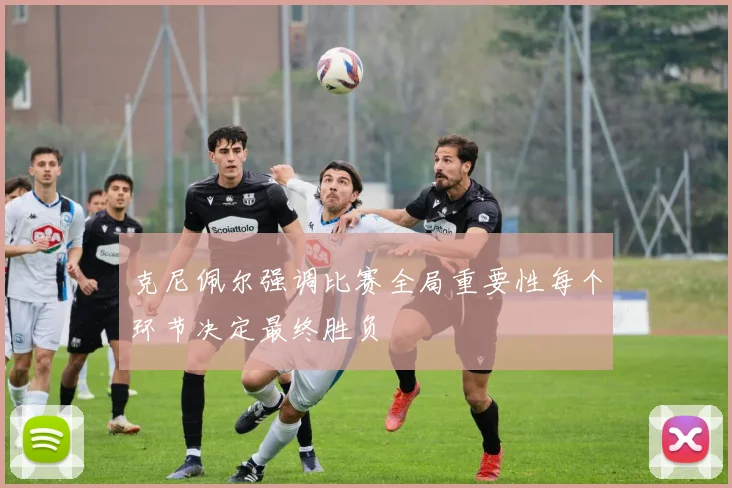 克尼佩尔强调比赛全局重要性每个环节决定最终胜负