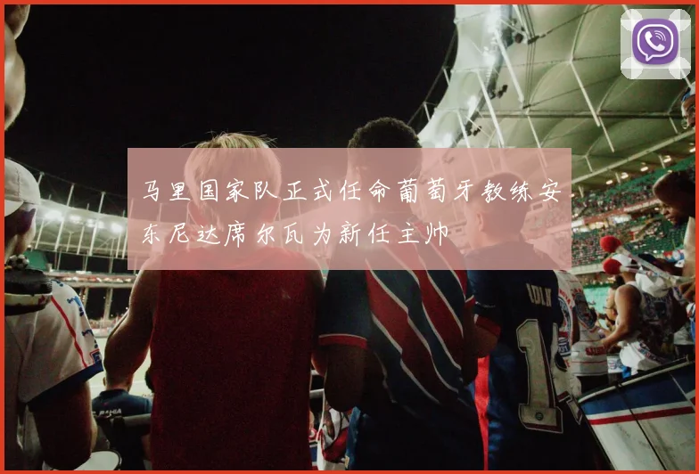 马里国家队正式任命葡萄牙教练安东尼达席尔瓦为新任主帅