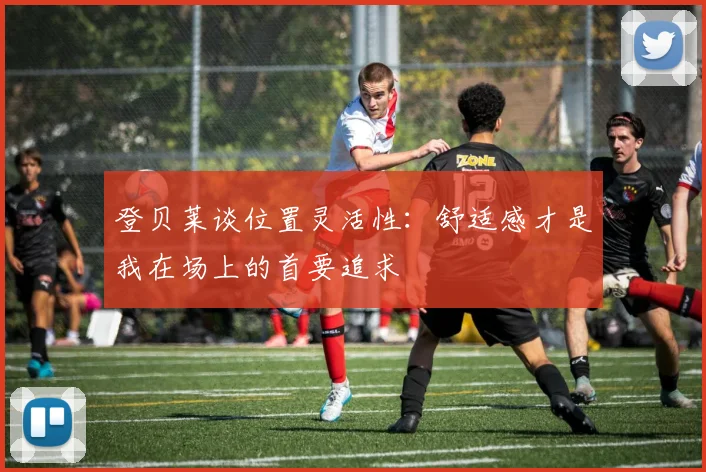 登贝莱谈位置灵活性：舒适感才是我在场上的首要追求
