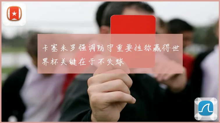 卡塞米罗强调防守重要性称赢得世界杯关键在于不失球