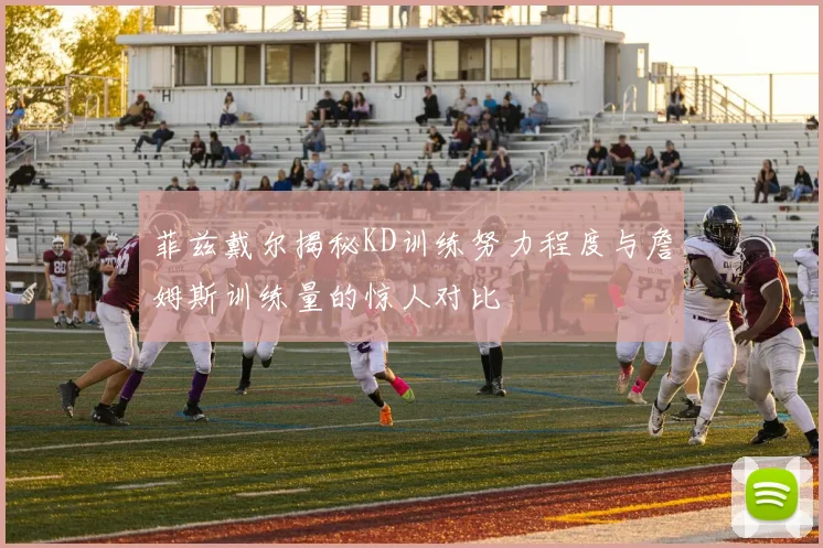 菲兹戴尔揭秘KD训练努力程度与詹姆斯训练量的惊人对比