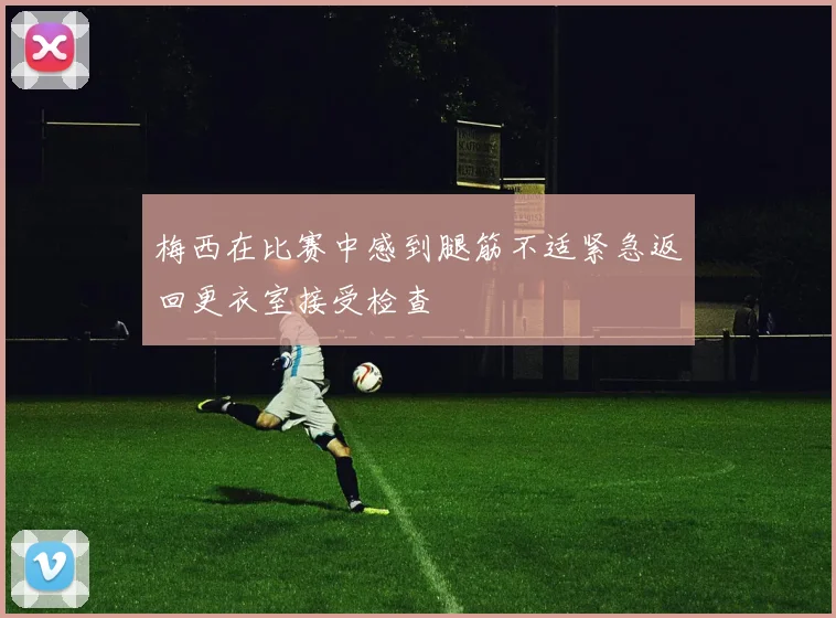 梅西在比赛中感到腿筋不适紧急返回更衣室接受检查