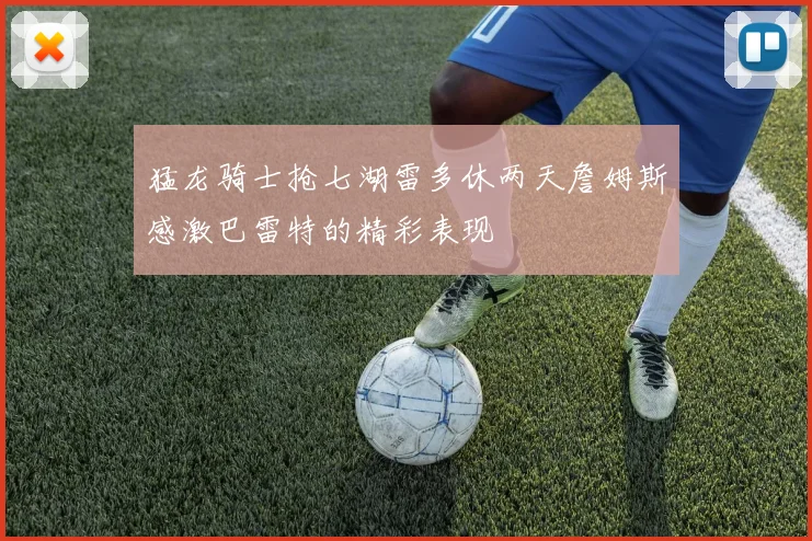 猛龙骑士抢七湖雷多休两天詹姆斯感激巴雷特的精彩表现
