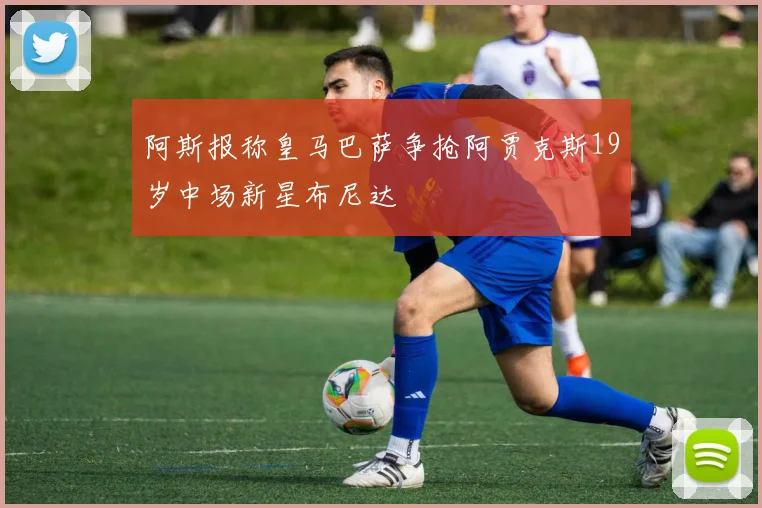 阿斯报称皇马巴萨争抢阿贾克斯19岁中场新星布尼达