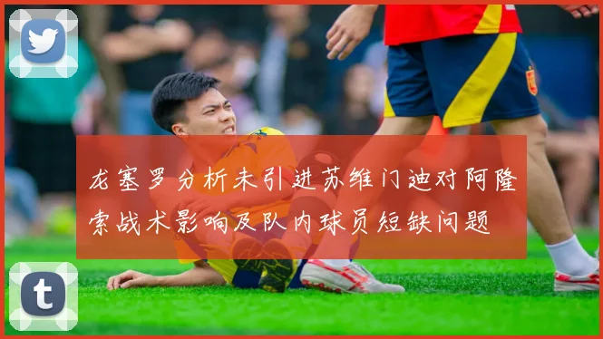 龙塞罗分析未引进苏维门迪对阿隆索战术影响及队内球员短缺问题