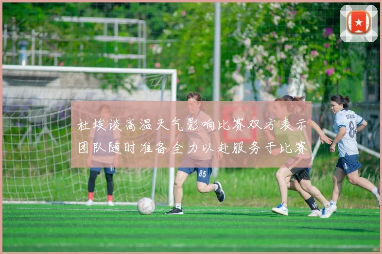 杜埃谈高温天气影响比赛双方表示团队随时准备全力以赴服务于比赛