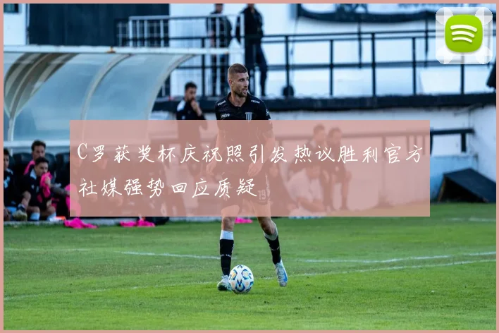 C罗获奖杯庆祝照引发热议胜利官方社媒强势回应质疑