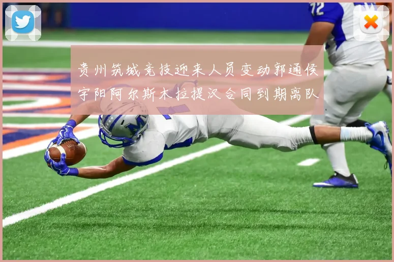 贵州筑城竞技迎来人员变动郭通侯宇阳阿尔斯木拉提汉合同到期离队