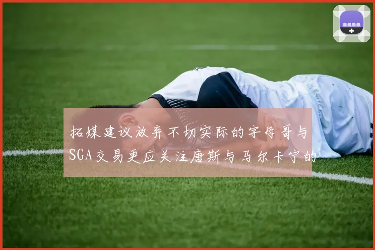 拓媒建议放弃不切实际的字母哥与SGA交易更应关注唐斯与马尔卡宁的潜力