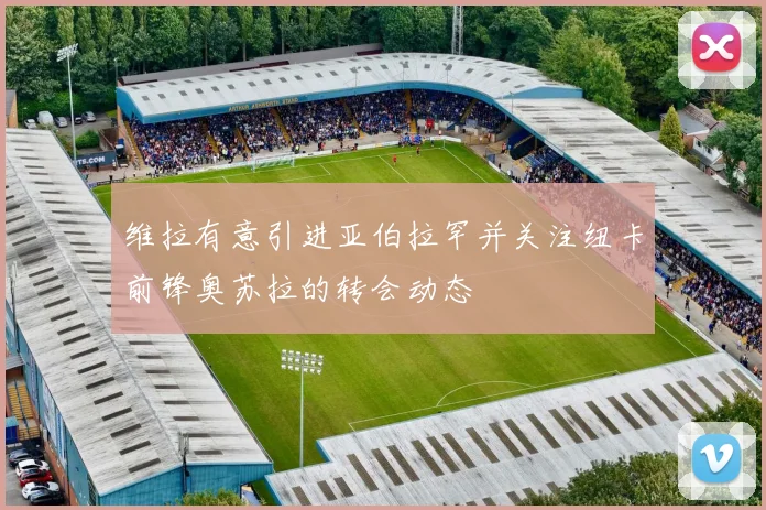 维拉有意引进亚伯拉罕并关注纽卡前锋奥苏拉的转会动态