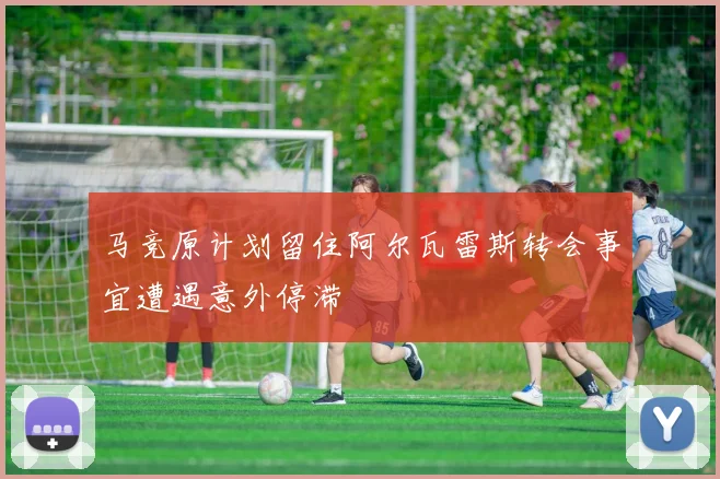 马竞原计划留住阿尔瓦雷斯转会事宜遭遇意外停滞