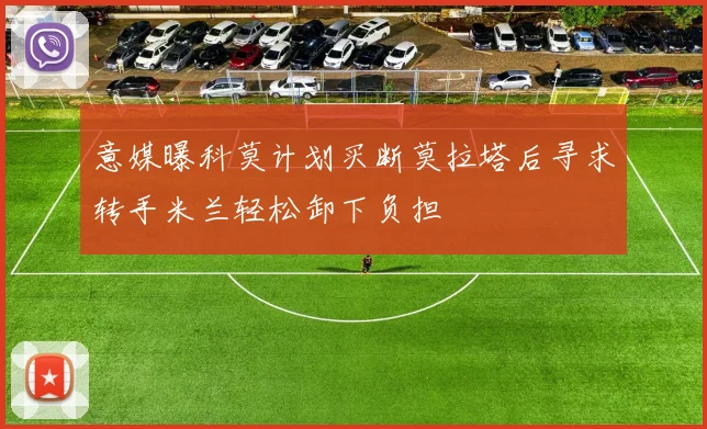 意媒曝科莫计划买断莫拉塔后寻求转手米兰轻松卸下负担