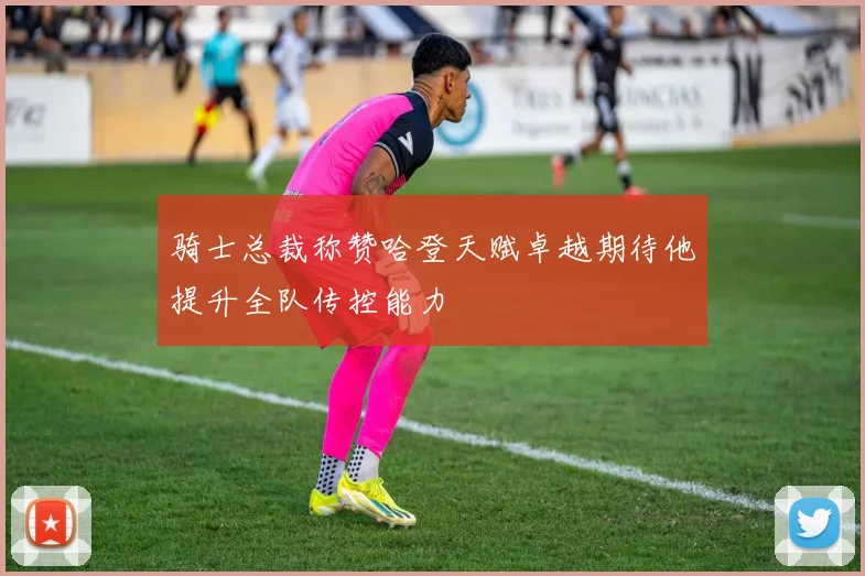 骑士总裁称赞哈登天赋卓越期待他提升全队传控能力