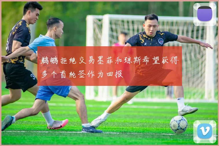 鹈鹕拒绝交易墨菲和琼斯希望获得多个首轮签作为回报