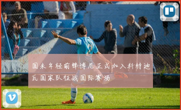 国米年轻前锋博尼正式加入科特迪瓦国家队征战国际赛场