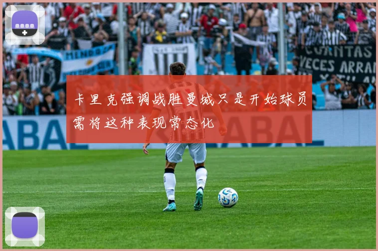 卡里克强调战胜曼城只是开始球员需将这种表现常态化