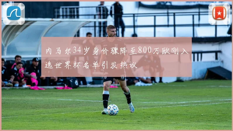 内马尔34岁身价骤降至800万欧刚入选世界杯名单引发热议