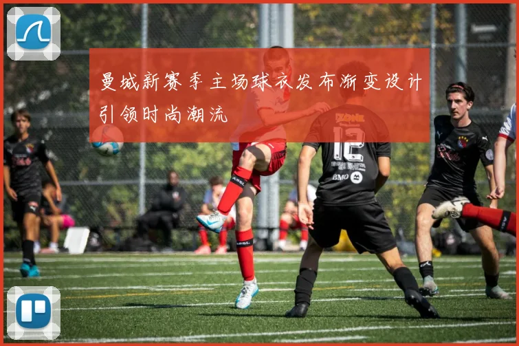 曼城新赛季主场球衣发布渐变设计引领时尚潮流