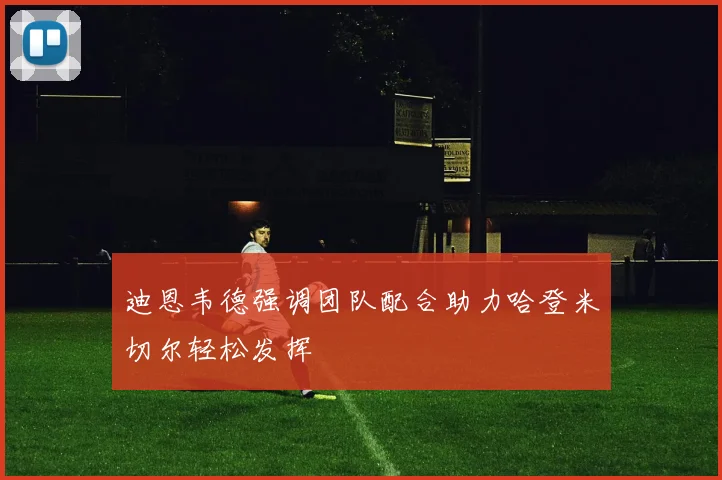 迪恩韦德强调团队配合助力哈登米切尔轻松发挥