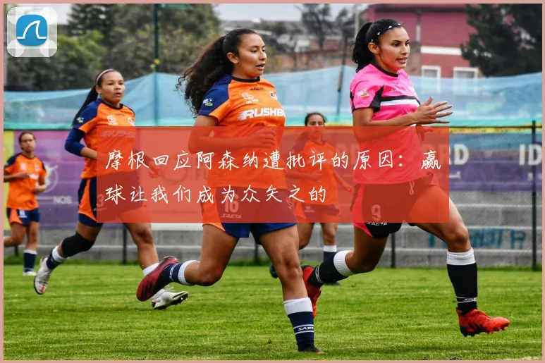 摩根回应阿森纳遭批评的原因：赢球让我们成为众矢之的