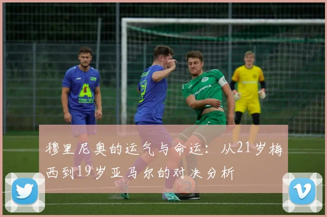 穆里尼奥的运气与命运：从21岁梅西到19岁亚马尔的对决分析