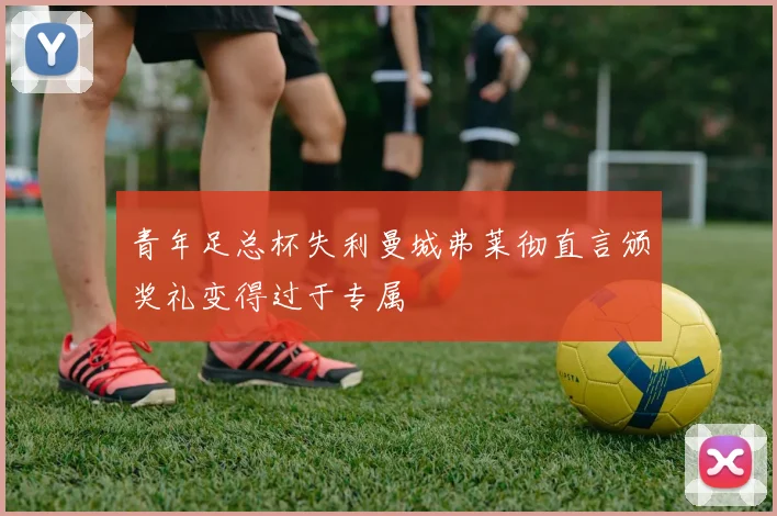 青年足总杯失利曼城弗莱彻直言颁奖礼变得过于专属