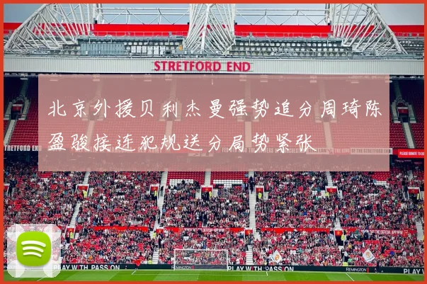 北京外援贝利杰曼强势追分周琦陈盈骏接连犯规送分局势紧张