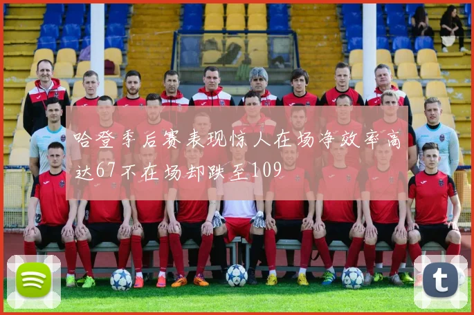 哈登季后赛表现惊人在场净效率高达67不在场却跌至109