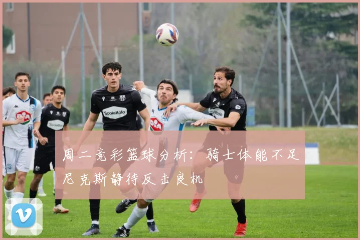 周二竞彩篮球分析：骑士体能不足尼克斯静待反击良机