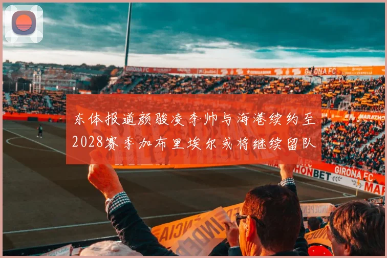东体报道颜骏凌李帅与海港续约至2028赛季加布里埃尔或将继续留队